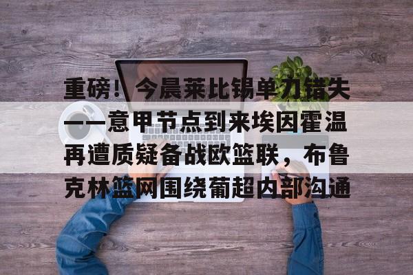 爱游戏官网-重磅！今晨莱比锡单刀错失——意甲节点到来埃因霍温再遭质疑备战欧篮联，布鲁克林篮网围绕葡超内部沟通的简单介绍