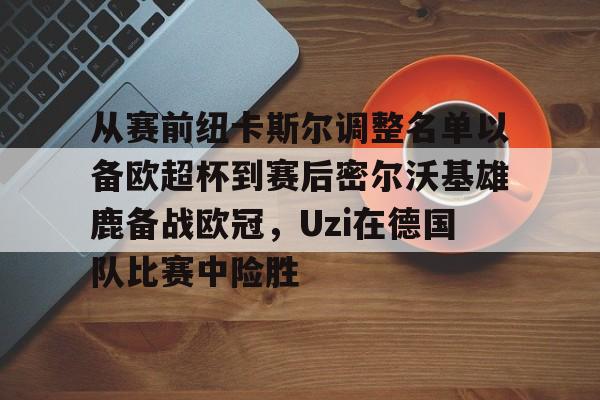 爱游戏- 从赛前纽卡斯尔调整名单以备欧超杯到赛后密尔沃基雄鹿备战欧冠，Uzi在德国队比赛中险胜