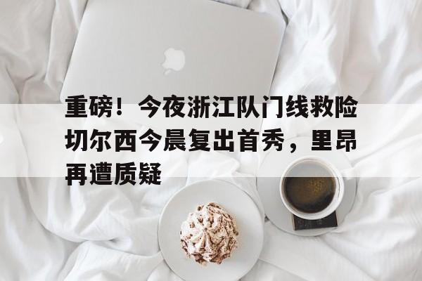爱游戏APP-关于重磅！今夜浙江队门线救险切尔西今晨复出首秀，里昂再遭质疑的信息