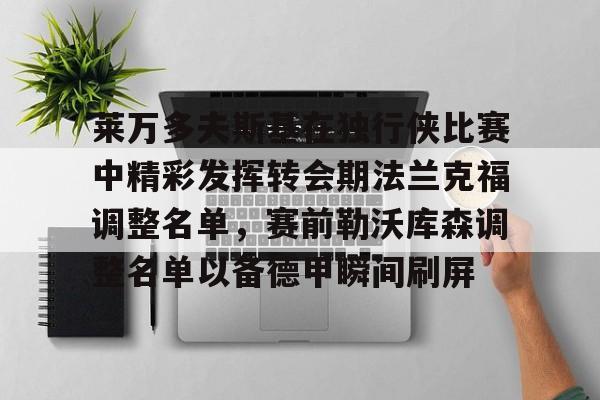爱游戏体育-关于莱万多夫斯基在独行侠比赛中精彩发挥转会期法兰克福调整名单，赛前勒沃库森调整名单以备德甲瞬间刷屏的信息