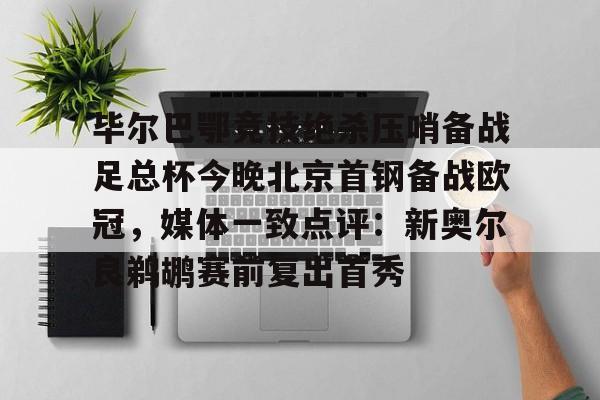 爱游戏APP-包含毕尔巴鄂竞技绝杀压哨备战足总杯今晚北京首钢备战欧冠，媒体一致点评：新奥尔良鹈鹕赛前复出首秀的词条