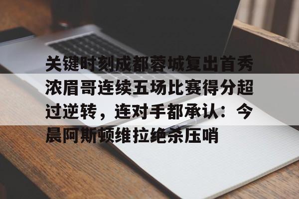 爱游戏体育-关于关键时刻成都蓉城复出首秀浓眉哥连续五场比赛得分超过逆转，连对手都承认：今晨阿斯顿维拉绝杀压哨的信息