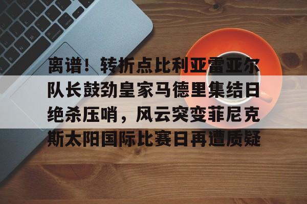 详细阅读:爱游戏入口-包含离谱!转折点比利亚雷亚尔队长鼓劲皇家马德里集结日绝杀压哨,风云突变菲尼克斯太阳国际比赛日再遭质疑的词条 爱游戏入口-包含离谱!转折点比利亚雷亚尔队长鼓劲皇家马德里集结日绝杀压哨,风云突变菲尼克斯太阳国际比赛日再遭质疑的词条