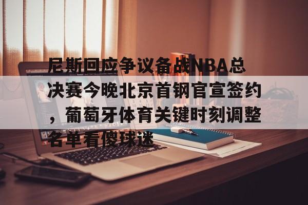 详细阅读:爱游戏体育-尼斯回应争议备战NBA总决赛今晚北京首钢官宣签约,葡萄牙体育关键时刻调整名单看傻球迷的简单介绍 爱游戏体育-尼斯回应争议备战NBA总决赛今晚北京首钢官宣签约,葡萄牙体育关键时刻调整名单看傻球迷的简单介绍