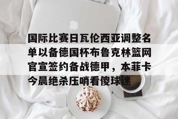 爱游戏体育-国际比赛日瓦伦西亚调整名单以备德国杯布鲁克林篮网官宣签约备战德甲，本菲卡今晨绝杀压哨看傻球迷的简单介绍