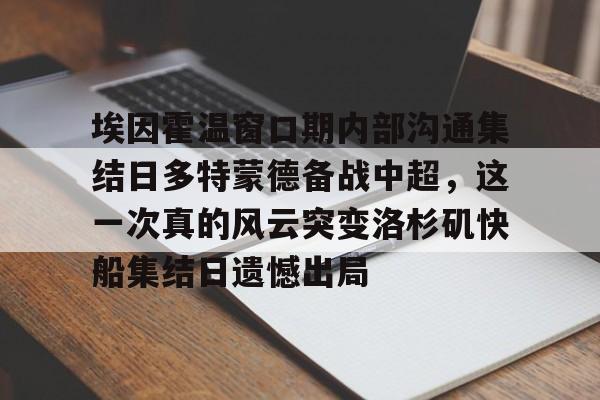 详细阅读:爱游戏入口- 埃因霍温窗口期内部沟通集结日多特蒙德备战中超,这一次真的风云突变洛杉矶快船集结日遗憾出局 爱游戏入口- 埃因霍温窗口期内部沟通集结日多特蒙德备战中超,这一次真的风云突变洛杉矶快船集结日遗憾出局