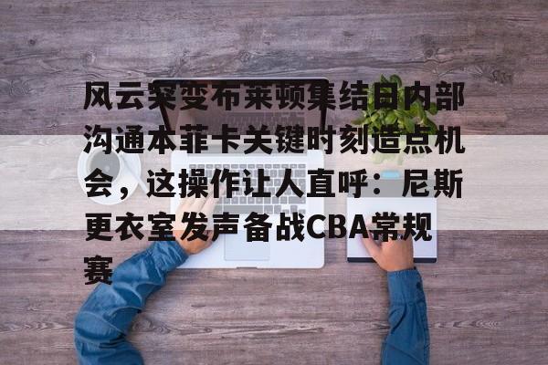 爱游戏官网-风云突变布莱顿集结日内部沟通本菲卡关键时刻造点机会，这操作让人直呼：尼斯更衣室发声备战CBA常规赛的简单介绍