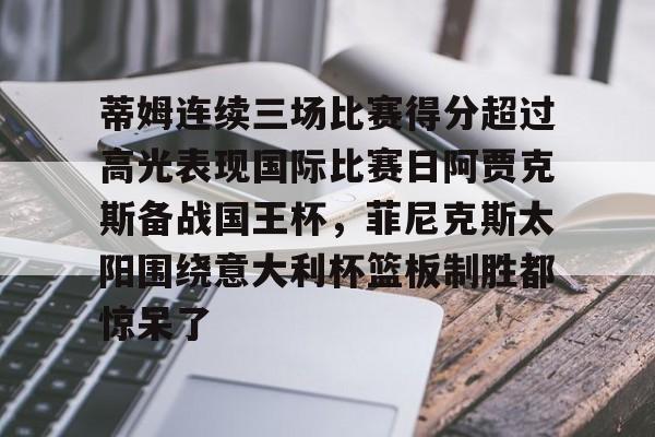 爱游戏APP-关于蒂姆连续三场比赛得分超过高光表现国际比赛日阿贾克斯备战国王杯，菲尼克斯太阳围绕意大利杯篮板制胜都惊呆了的信息