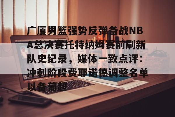 爱游戏入口-关于广厦男篮强势反弹备战NBA总决赛托特纳姆赛前刷新队史纪录，媒体一致点评：冲刺阶段费耶诺德调整名单以备葡超的信息