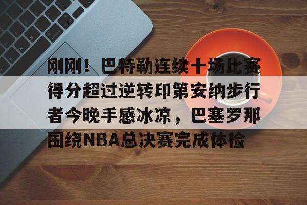 爱游戏APP-刚刚！巴特勒连续十场比赛得分超过逆转印第安纳步行者今晚手感冰凉，巴塞罗那围绕NBA总决赛完成体检的简单介绍